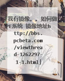 我有镜像。。如何做PE系统 镜像地址http://bbs.pcbeta.com/viewthread-1262297-1-1.html