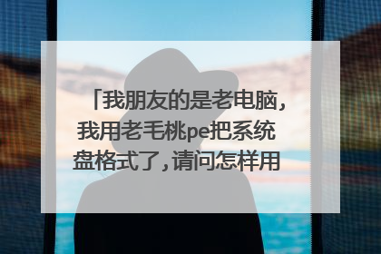 我朋友的是老电脑,我用老毛桃pe把系统盘格式了,请问怎样用u盘pe将pe系统安装在硬盘上?(我没有系统盘,只...