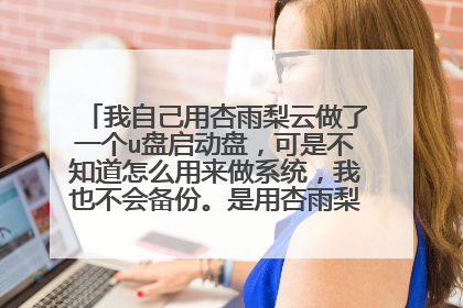 我自己用杏雨梨云做了一个u盘启动盘，可是不知道怎么用来做系统，我也不会备份。是用杏雨梨云自带的Ghost