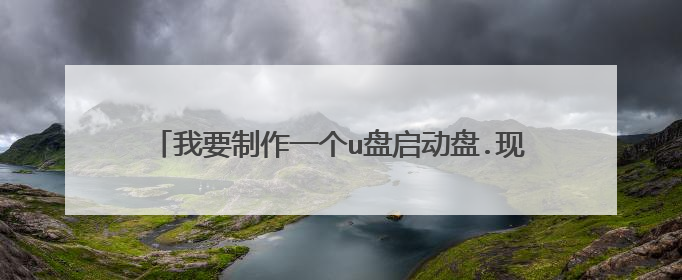 我要制作一个u盘启动盘.现在u盘的格去是E.文件系统是FAT32,该如何做?