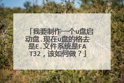 我要制作一个u盘启动盘.现在u盘的格去是E.文件系统是FAT32,该如何做?