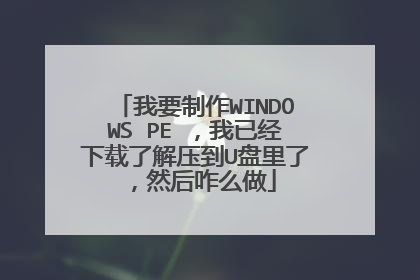 我要制作WINDOWS PE ,我已经下载了解压到U盘里了,然后咋么做