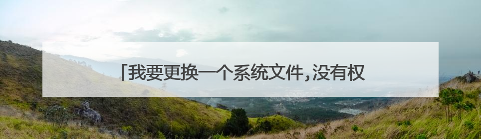 我要更换一个系统文件,没有权限怎么办（我以管理员登陆）