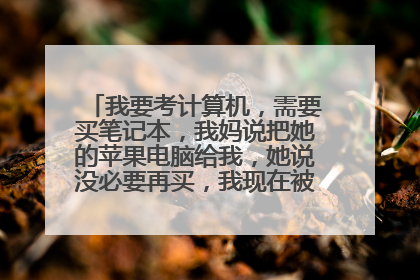 我要考计算机,需要买笔记本,我妈说把她的苹果电脑给我,她说没必要再买,我现在被改系统困扰怎么办?
