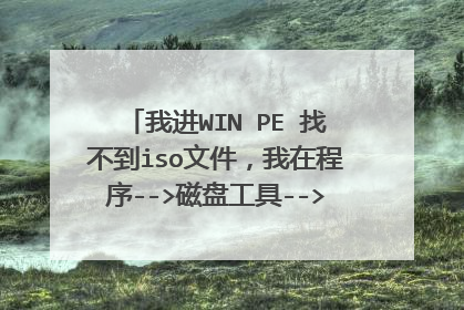 我进WIN PE 找不到iso文件，我在程序-->磁盘工具-->虚拟光驱，找到了镜像文件，然后点击确定