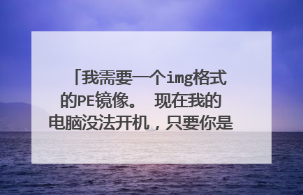 我需要一个img格式的PE镜像。 现在我的电脑没法开机，只要你是用电脑的，我告诉你怎么做就行。帮帮