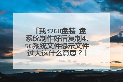 我32GU盘装∪盘系统制作好后复制4.5G系统文件提示文件过大这什么意思？