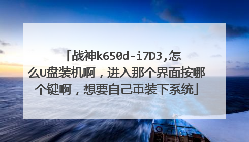 战神k650d-i7D3,怎么U盘装机啊,进入那个界面按哪个键啊,想要自己重装下系统