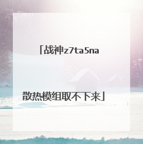 战神z7ta5na散热模组取不下来