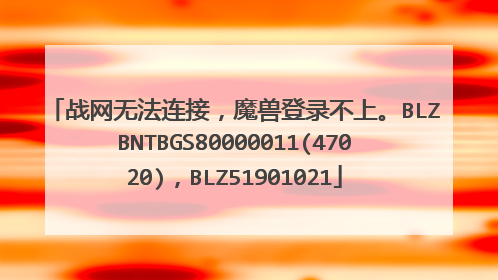 战网无法连接，魔兽登录不上。BLZBNTBGS80000011(47020)，BLZ51901021