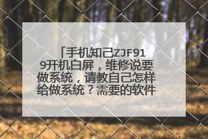 手机知己ZJF919开机白屏，维修说要做系统，请教自己怎样给做系统？需要的软件和步骤，谢谢