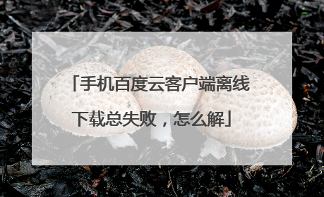 手机百度云客户端离线下载总失败,怎么解