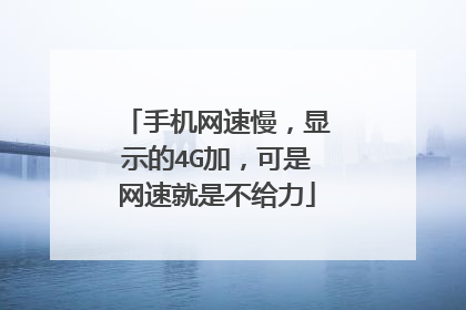 手机网速慢,显示的4G加,可是网速就是不给力