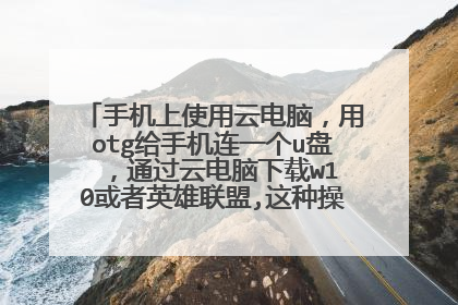 手机上使用云电脑,用otg给手机连一个u盘 ,通过云电脑下载w10或者英雄联盟,这种操作可以实现吗