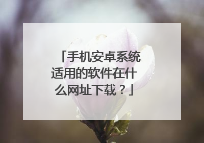手机安卓系统适用的软件在什么网址下载?