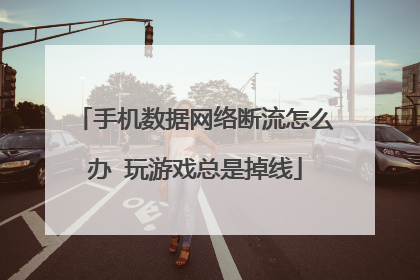手机数据网络断流怎么办 玩游戏总是掉线
