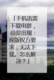 手机迅雷下载电影,总是出现:应版权方要求,无法下载。怎么解决?