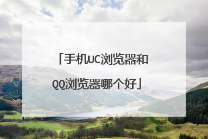 手机UC浏览器和QQ浏览器哪个好