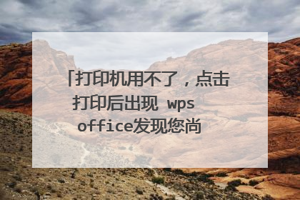 打印机用不了,点击打印后出现 wps office发现您尚未安装打印机?