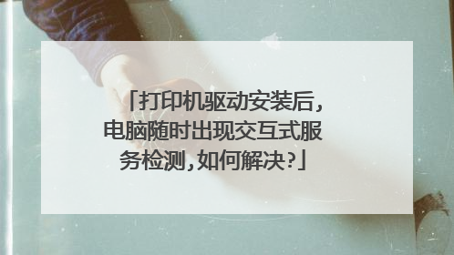 打印机驱动安装后,电脑随时出现交互式服务检测,如何解决?