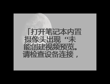 打开笔记本内置摄像头出现 “未能创建视频预览。请检查设备连接,确定没有其他应用程序或用户使用该设备”