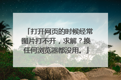 打开网页的时候经常图片打不开,求解?换任何浏览器都没用。
