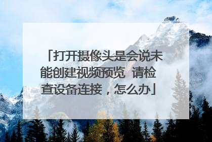 打开摄像头是会说未能创建视频预览 请检查设备连接,怎么办