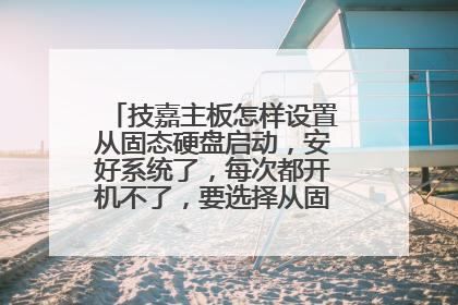 技嘉主板怎样设置从固态硬盘启动,安好系统了,每次都开机不了,要选择从固态才能开机