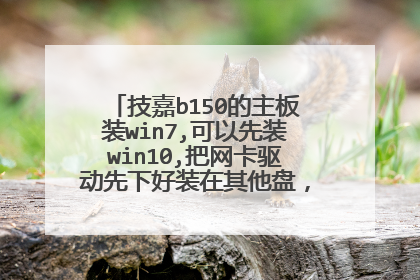 技嘉b150的主板装win7,可以先装win10,把网卡驱动先下好装在其他盘,装win7时能用吗