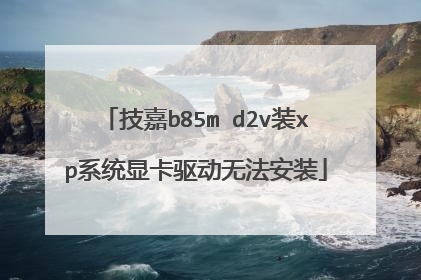 技嘉b85m d2v装xp系统显卡驱动无法安装