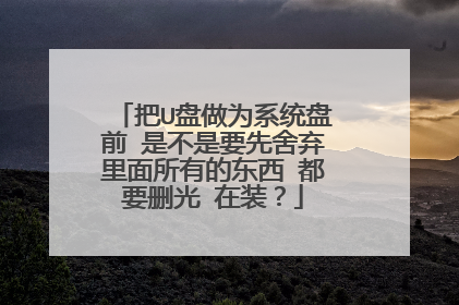 把U盘做为系统盘前 是不是要先舍弃里面所有的东西 都要删光 在装?