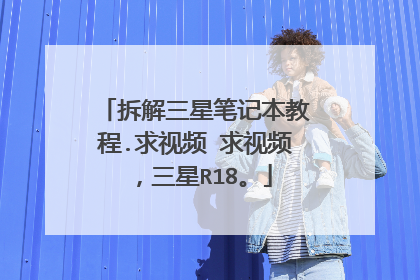 拆解三星笔记本教程.求视频 求视频,三星R18。