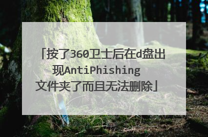 按了360卫士后在d盘出现AntiPhishing文件夹了而且无法删除