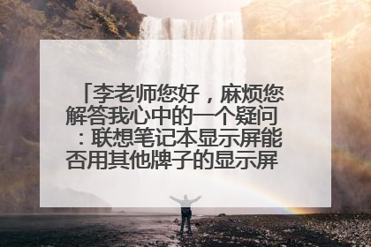 李老师您好,麻烦您解答我心中的一个疑问:联想笔记本显示屏能否用其他牌子的显示屏更换?谢谢您!