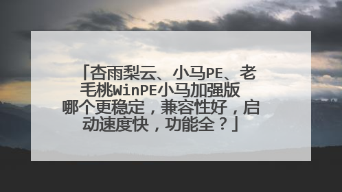杏雨梨云、小马PE、老毛桃WinPE小马加强版哪个更稳定,兼容性好,启动速度快,功能全?