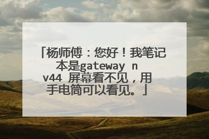 杨师傅:您好!我笔记本是gateway nv44 屏幕看不见,用手电筒可以看见。