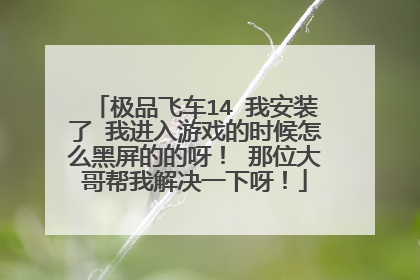 极品飞车14 我安装了 我进入游戏的时候怎么黑屏的的呀! 那位大哥帮我解决一下呀!
