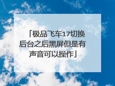 极品飞车17切换后台之后黑屏但是有声音可以操作