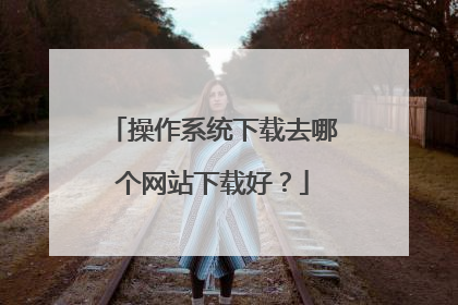 操作系统下载去哪个网站下载好?