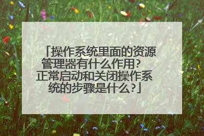 操作系统里面的资源管理器有什么作用? 正常启动和关闭操作系统的步骤是什么?