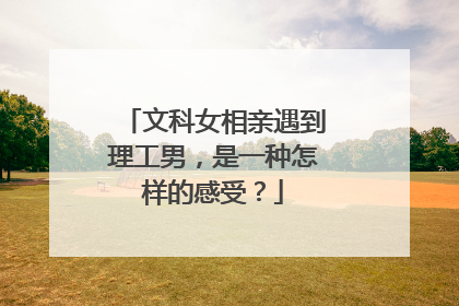 文科女相亲遇到理工男,是一种怎样的感受?