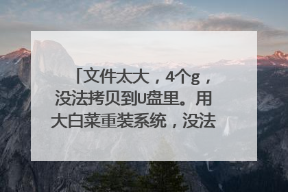 文件太大，4个g，没法拷贝到U盘里。用大白菜重装系统，没法把iso给放进去。