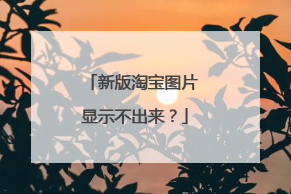 新版淘宝图片显示不出来?