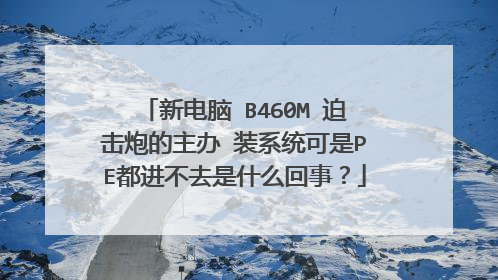 新电脑 B460M 迫击炮的主办 装系统可是PE都进不去是什么回事?