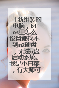 新组装的电脑,bios里怎么设置都找不到m2硬盘,无法u盘启动系统。我是小白菜,有大师可以远程指点