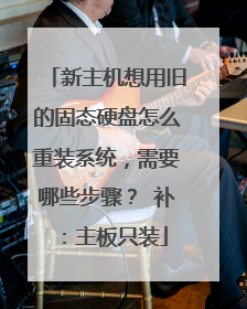 新主机想用旧的固态硬盘怎么重装系统,需要哪些步骤? 补:主板只装