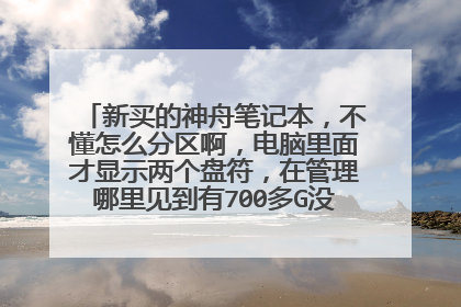 新买的神舟笔记本,不懂怎么分区啊,电脑里面才显示两个盘符,在管理哪里见到有700多G没分配,我装系