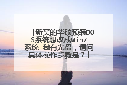 新买的华硕预装DOS系统想改成Win7系统 我有光盘,请问具体操作步骤是?