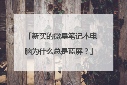 新买的微星笔记本电脑为什么总是蓝屏？