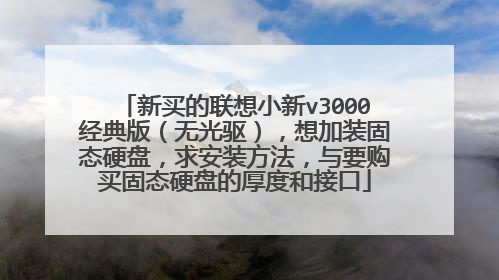 新买的联想小新v3000经典版(无光驱),想加装固态硬盘,求安装方法,与要购买固态硬盘的厚度和接口